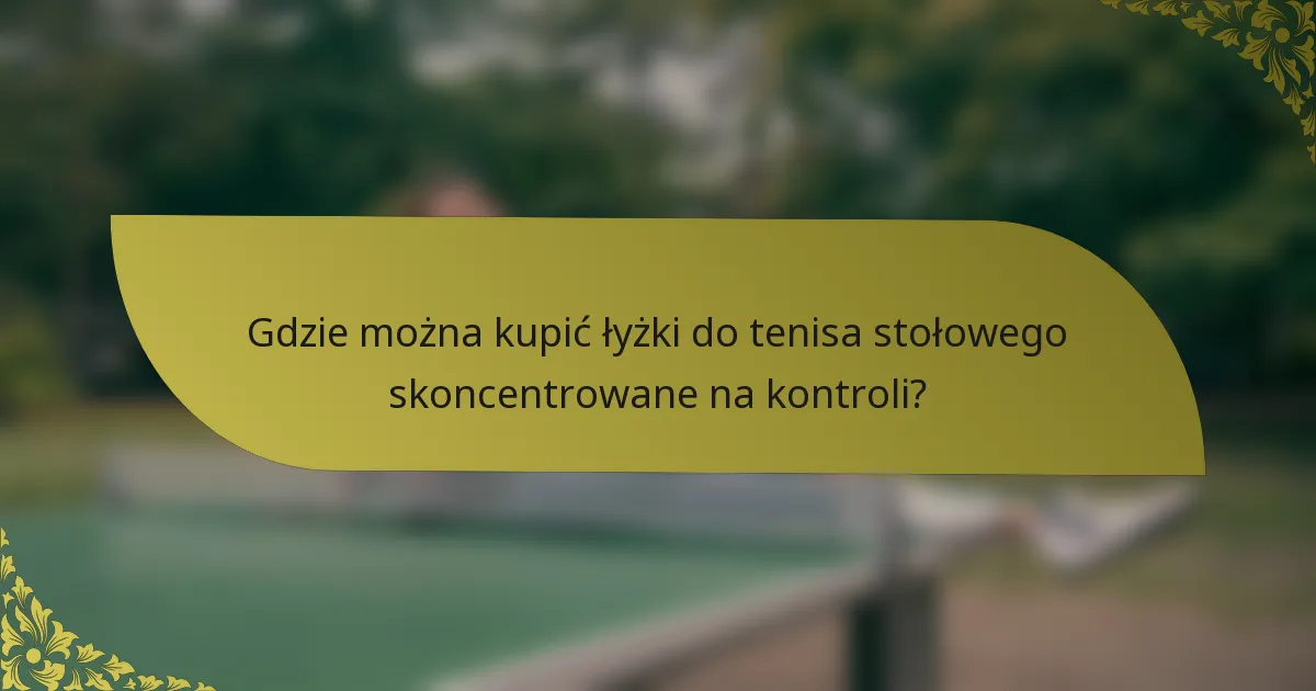 Gdzie można kupić łyżki do tenisa stołowego skoncentrowane na kontroli?