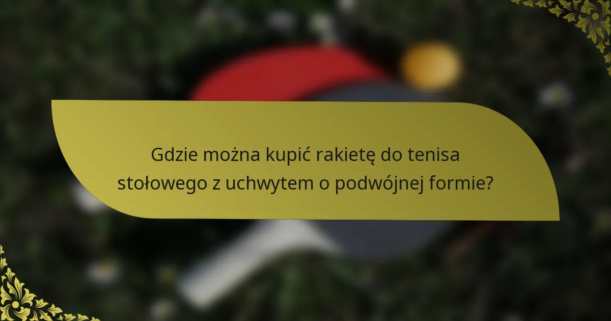 Gdzie można kupić rakietę do tenisa stołowego z uchwytem o podwójnej formie?