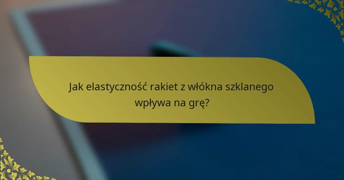 Jak elastyczność rakiet z włókna szklanego wpływa na grę?