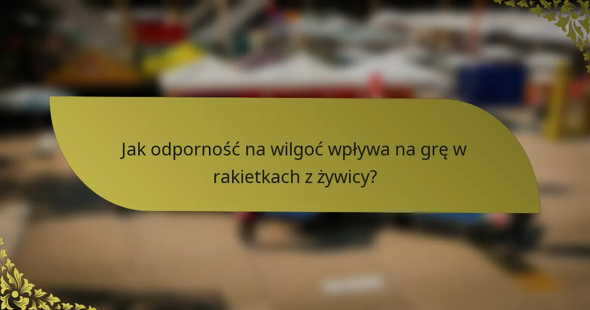 Jak odporność na wilgoć wpływa na grę w rakietkach z żywicy?