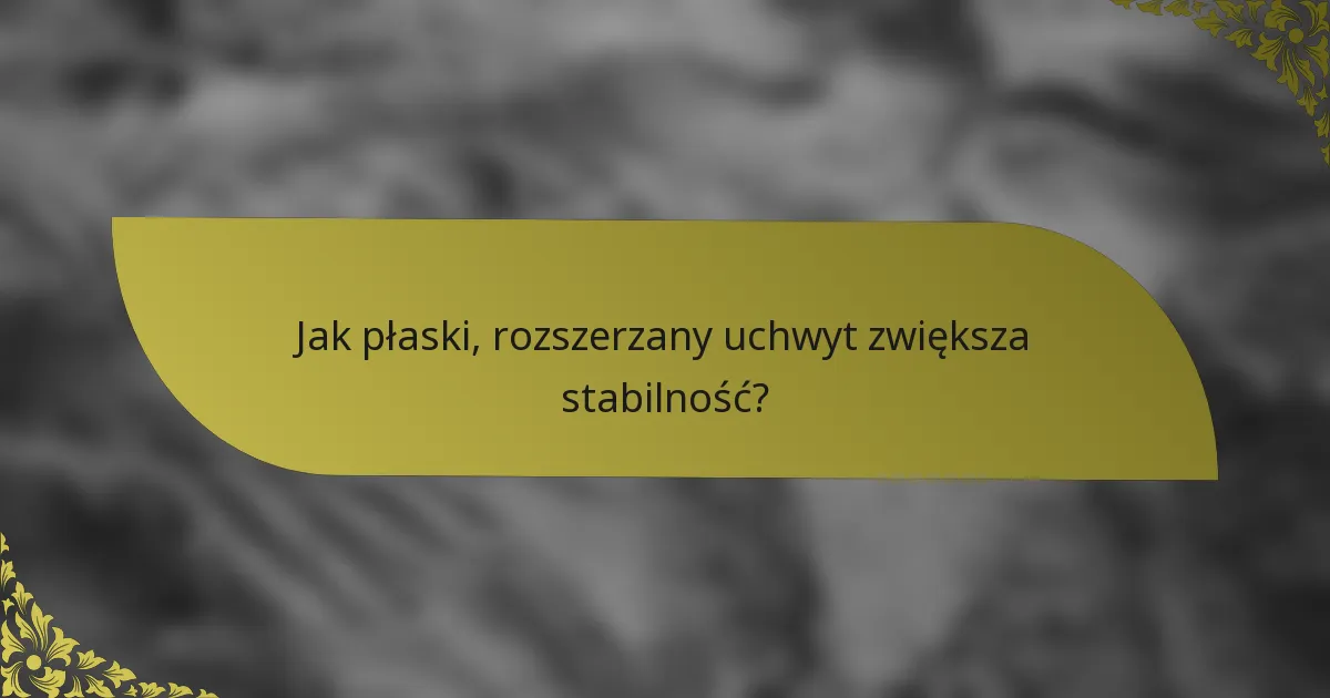 Jak płaski, rozszerzany uchwyt zwiększa stabilność?