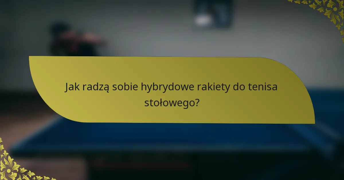 Jak radzą sobie hybrydowe rakiety do tenisa stołowego?