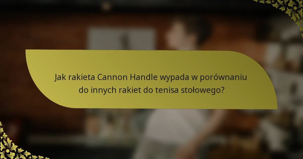 Jak rakieta Cannon Handle wypada w porównaniu do innych rakiet do tenisa stołowego?