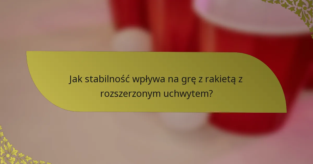 Jak stabilność wpływa na grę z rakietą z rozszerzonym uchwytem?