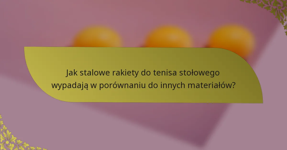 Jak stalowe rakiety do tenisa stołowego wypadają w porównaniu do innych materiałów?