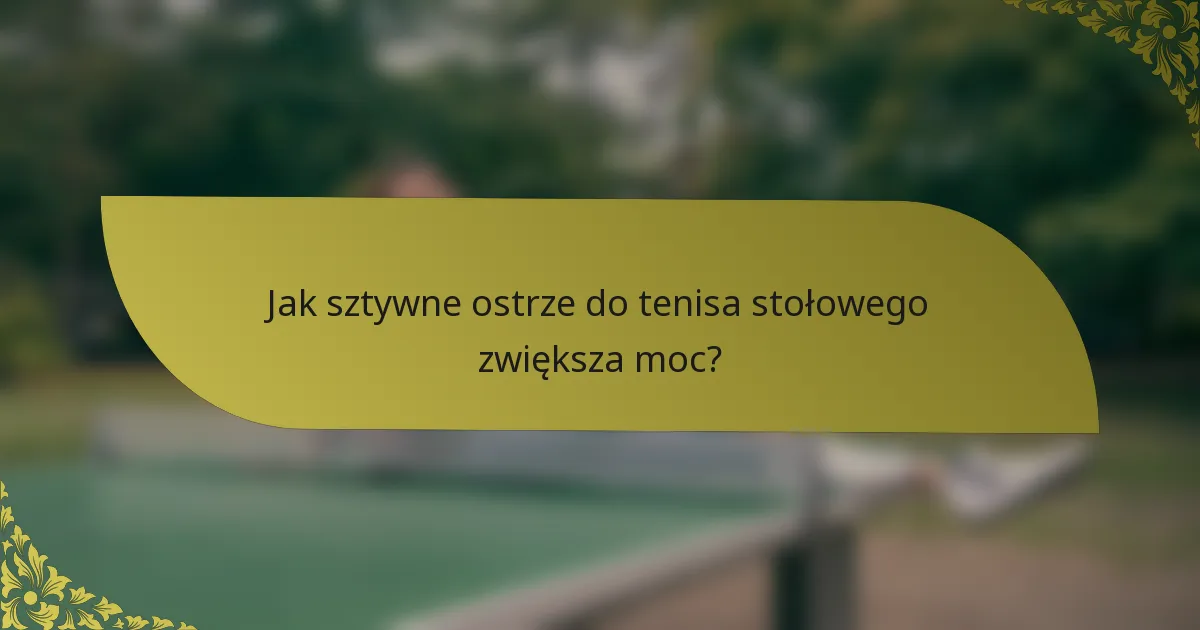 Jak sztywne ostrze do tenisa stołowego zwiększa moc?