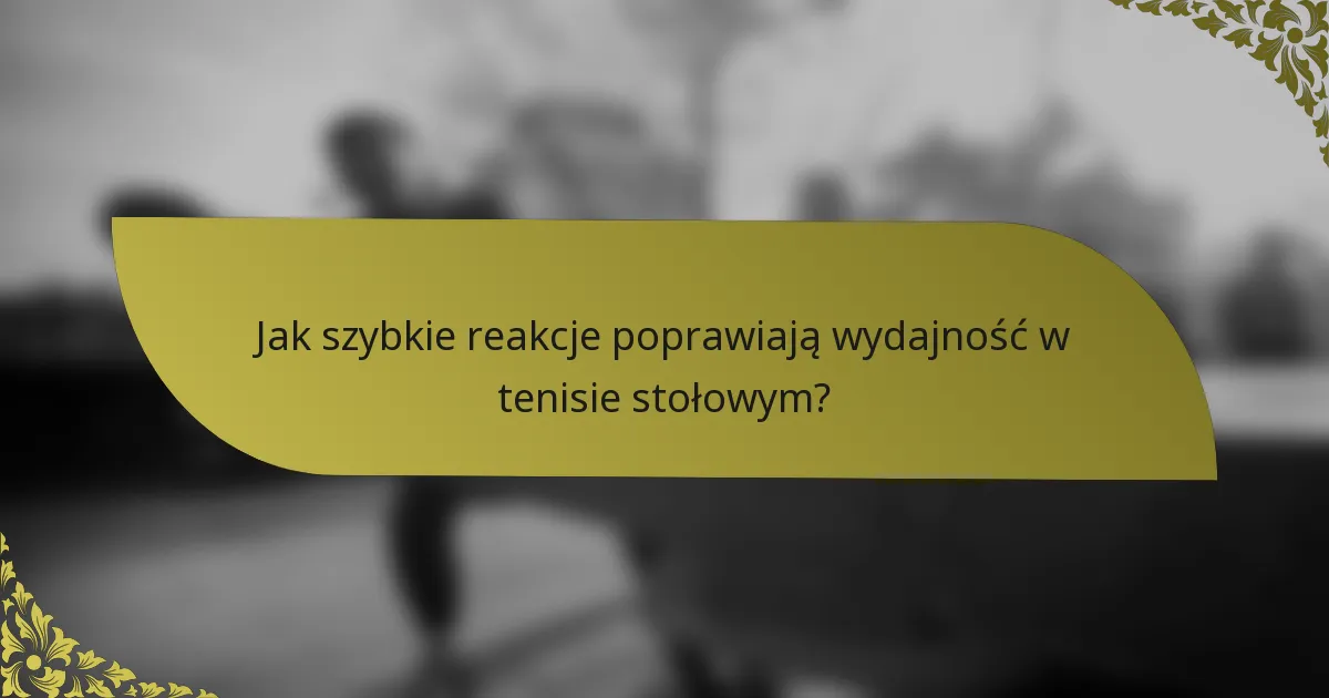 Jak szybkie reakcje poprawiają wydajność w tenisie stołowym?