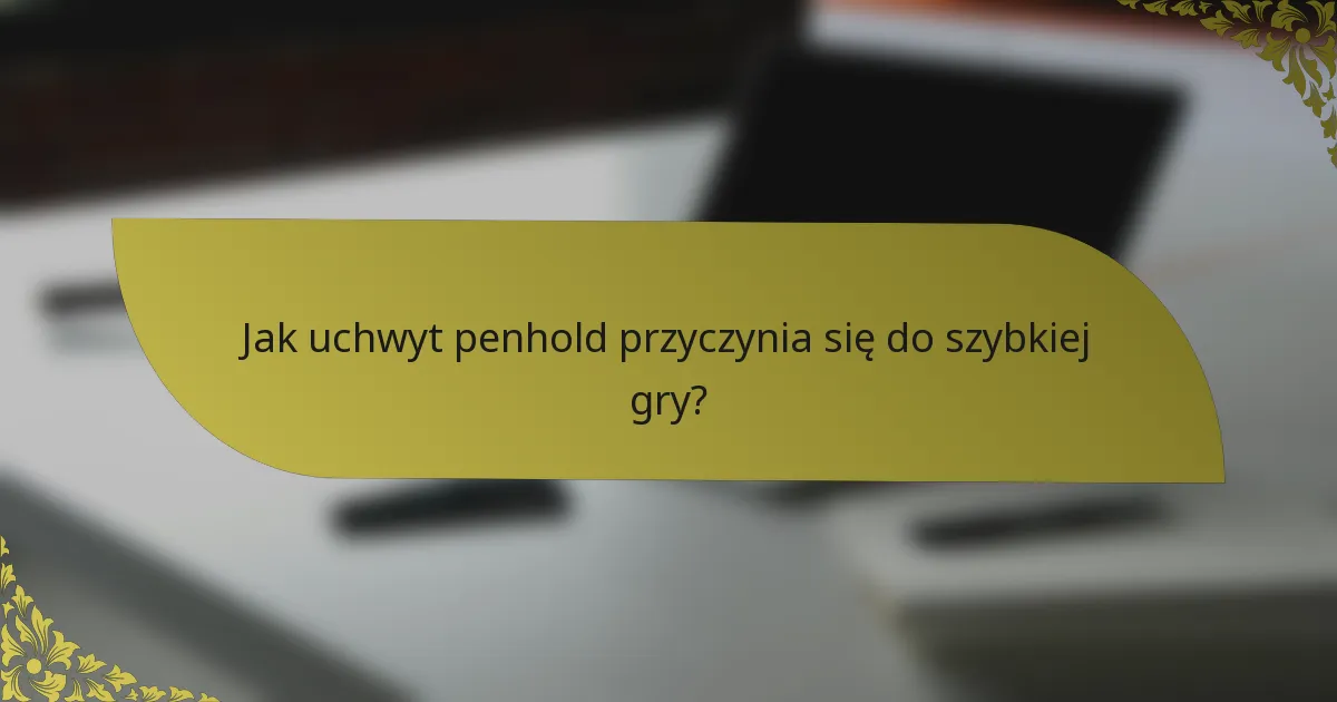 Jak uchwyt penhold przyczynia się do szybkiej gry?