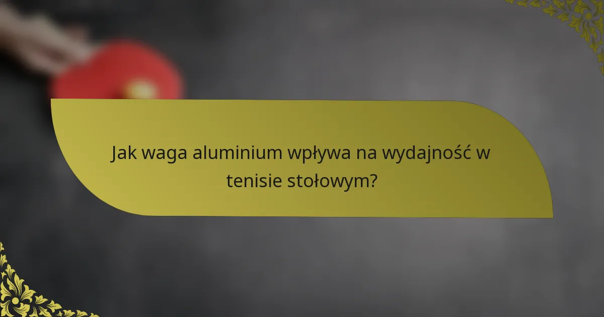 Jak waga aluminium wpływa na wydajność w tenisie stołowym?