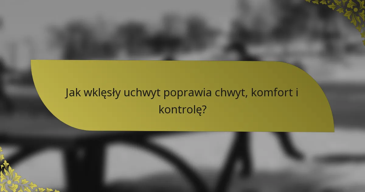 Jak wklęsły uchwyt poprawia chwyt, komfort i kontrolę?