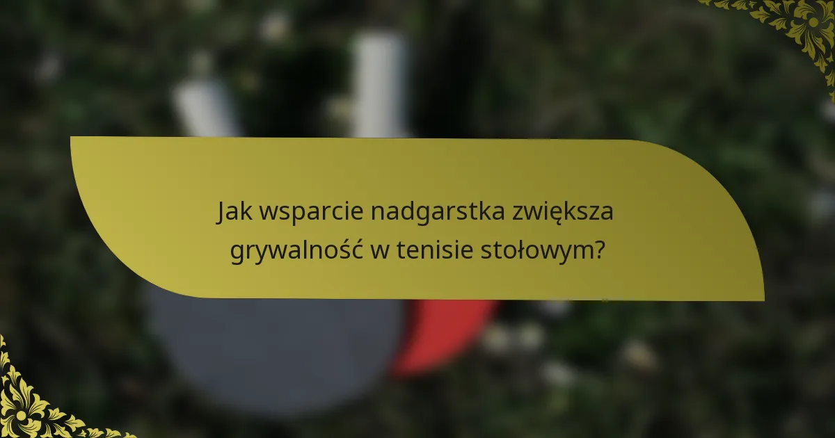 Jak wsparcie nadgarstka zwiększa grywalność w tenisie stołowym?