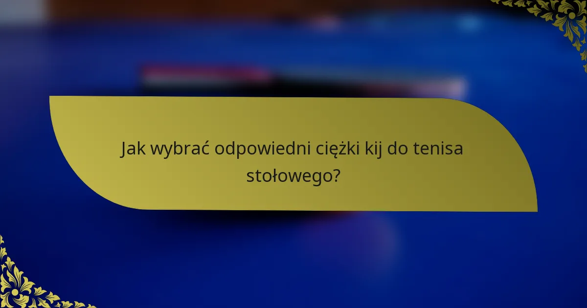 Jak wybrać odpowiedni ciężki kij do tenisa stołowego?