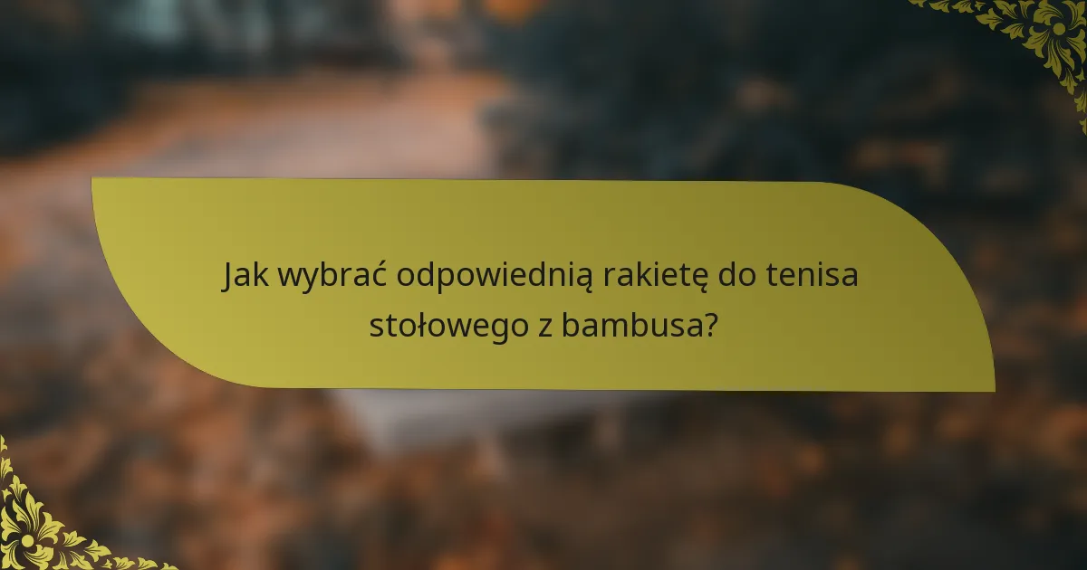 Jak wybrać odpowiednią rakietę do tenisa stołowego z bambusa?