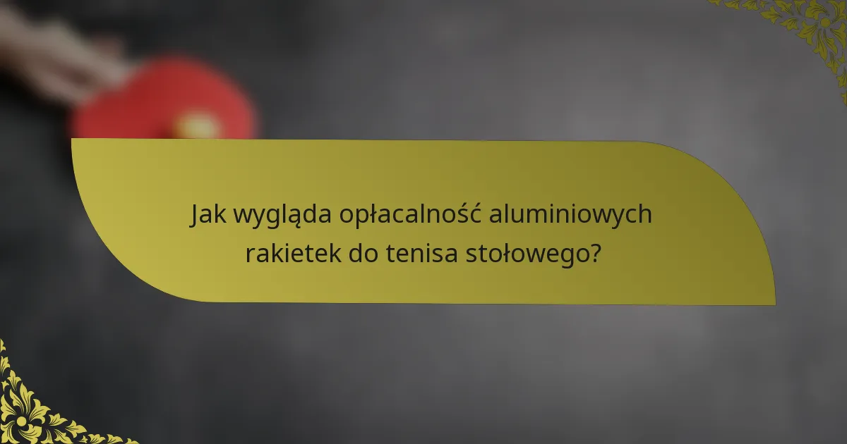 Jak wygląda opłacalność aluminiowych rakietek do tenisa stołowego?