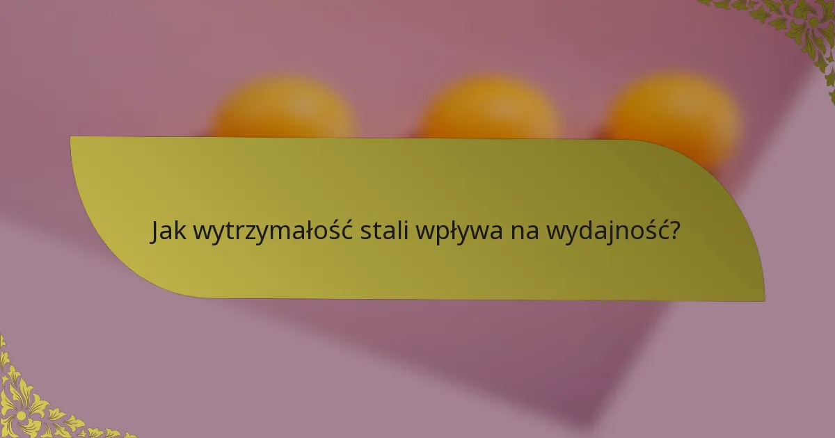 Jak wytrzymałość stali wpływa na wydajność?