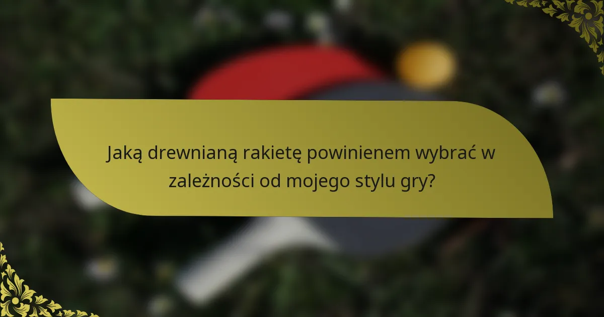 Jaką drewnianą rakietę powinienem wybrać w zależności od mojego stylu gry?