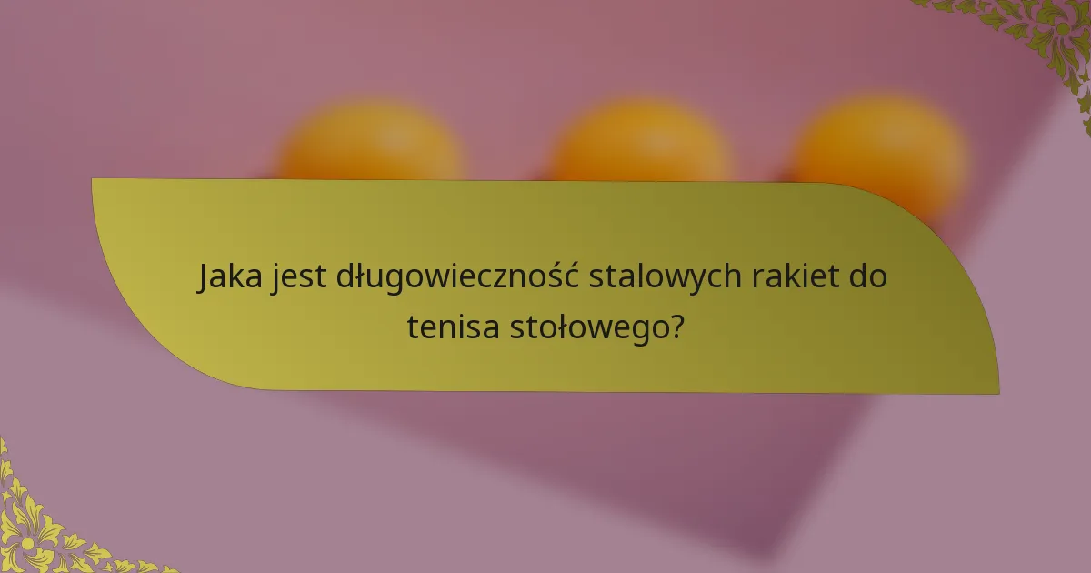 Jaka jest długowieczność stalowych rakiet do tenisa stołowego?