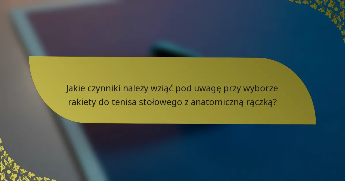 Jakie czynniki należy wziąć pod uwagę przy wyborze rakiety do tenisa stołowego z anatomiczną rączką?