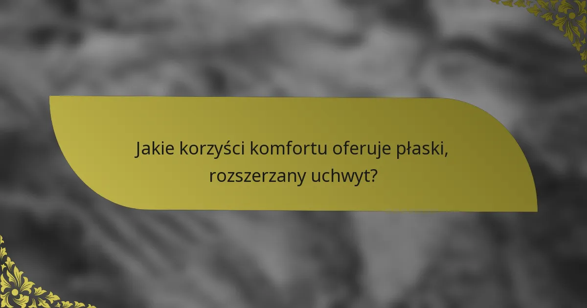 Jakie korzyści komfortu oferuje płaski, rozszerzany uchwyt?