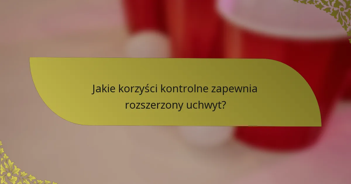 Jakie korzyści kontrolne zapewnia rozszerzony uchwyt?