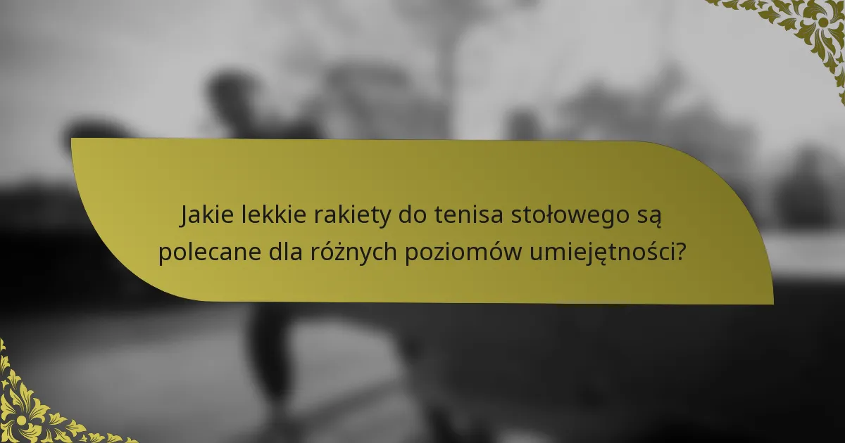 Jakie lekkie rakiety do tenisa stołowego są polecane dla różnych poziomów umiejętności?