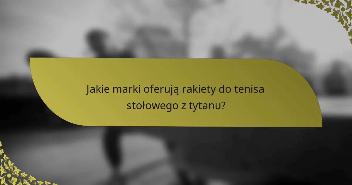 Jakie marki oferują rakiety do tenisa stołowego z tytanu?