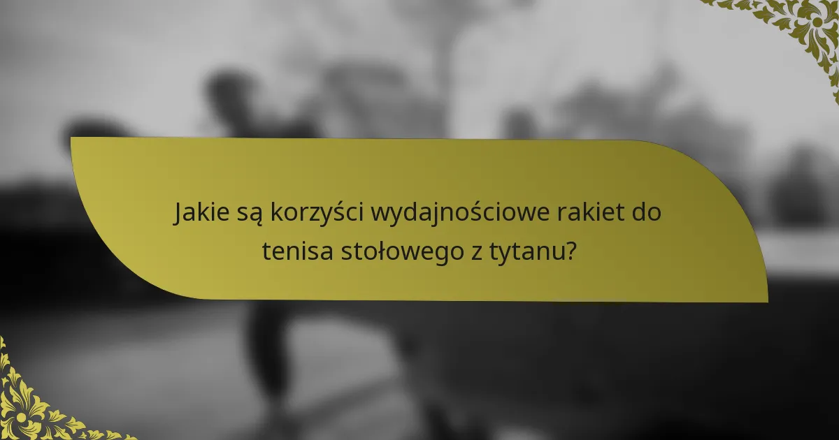Jakie są korzyści wydajnościowe rakiet do tenisa stołowego z tytanu?