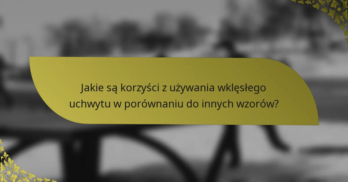 Jakie są korzyści z używania wklęsłego uchwytu w porównaniu do innych wzorów?