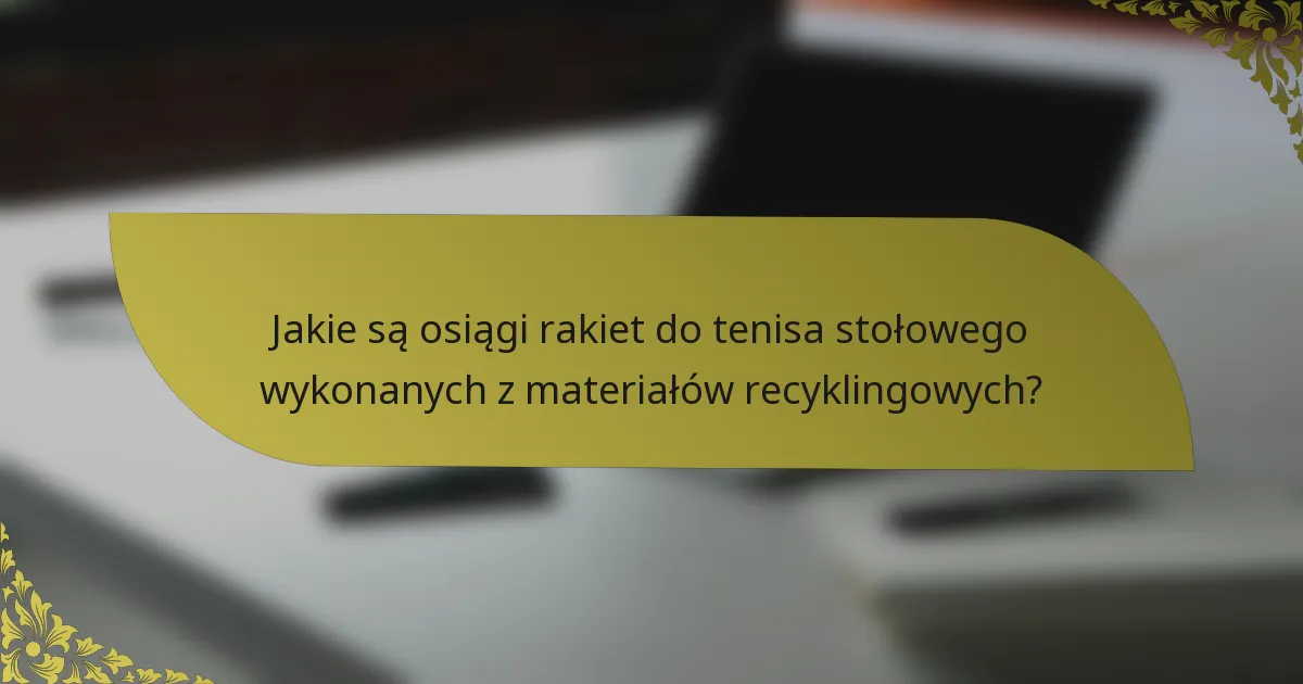 Jakie są osiągi rakiet do tenisa stołowego wykonanych z materiałów recyklingowych?