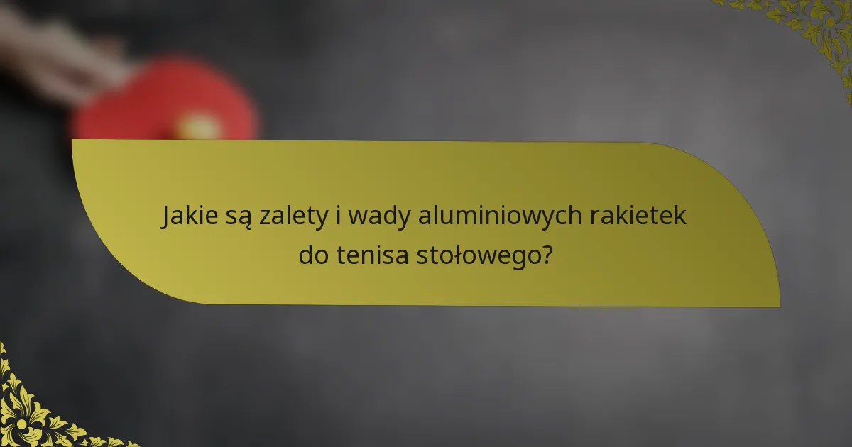 Jakie są zalety i wady aluminiowych rakietek do tenisa stołowego?