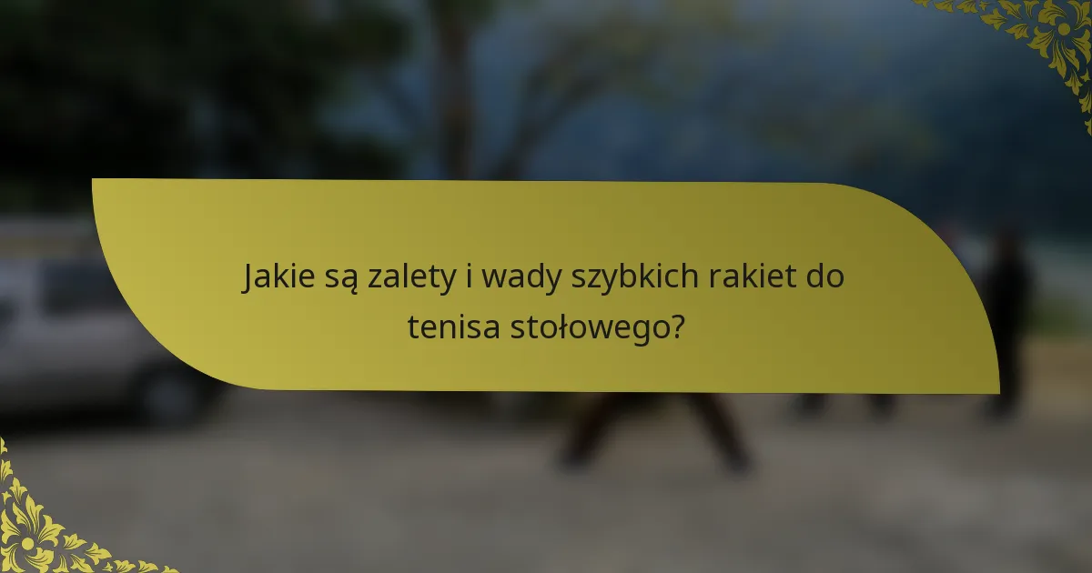 Jakie są zalety i wady szybkich rakiet do tenisa stołowego?