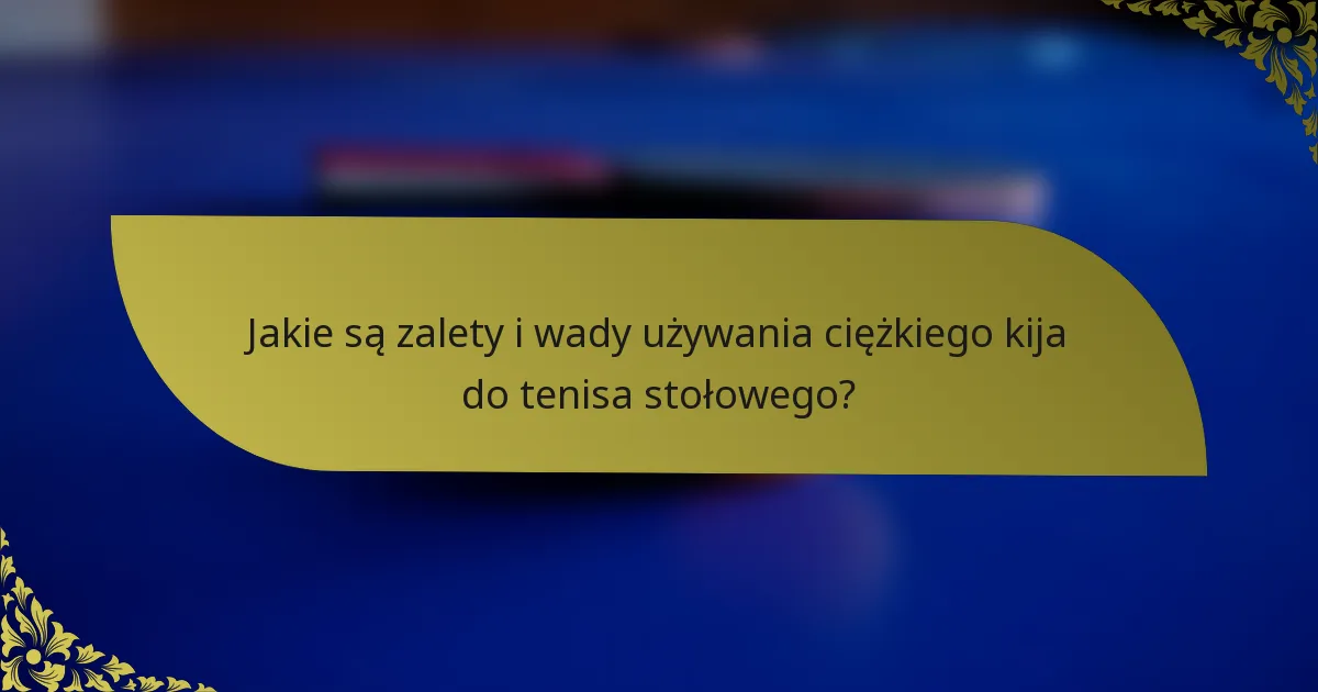 Jakie są zalety i wady używania ciężkiego kija do tenisa stołowego?