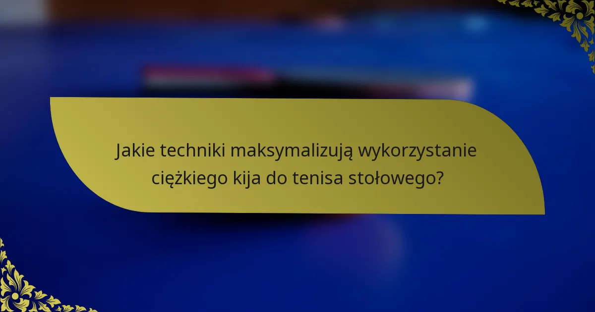 Jakie techniki maksymalizują wykorzystanie ciężkiego kija do tenisa stołowego?
