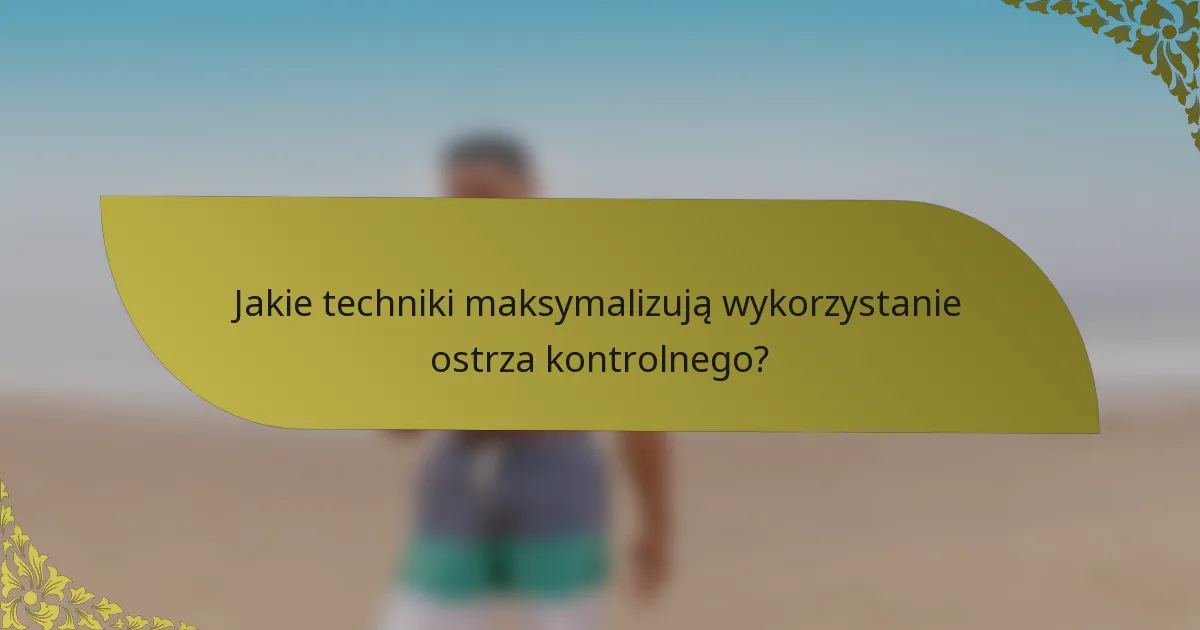 Jakie techniki maksymalizują wykorzystanie ostrza kontrolnego?