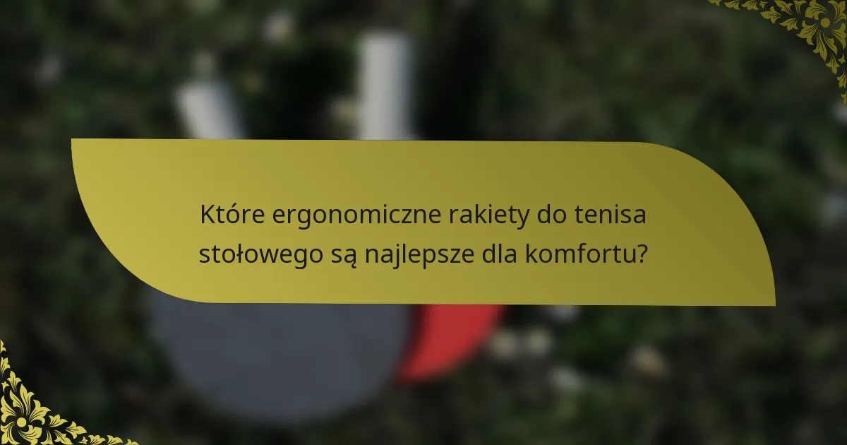 Które ergonomiczne rakiety do tenisa stołowego są najlepsze dla komfortu?