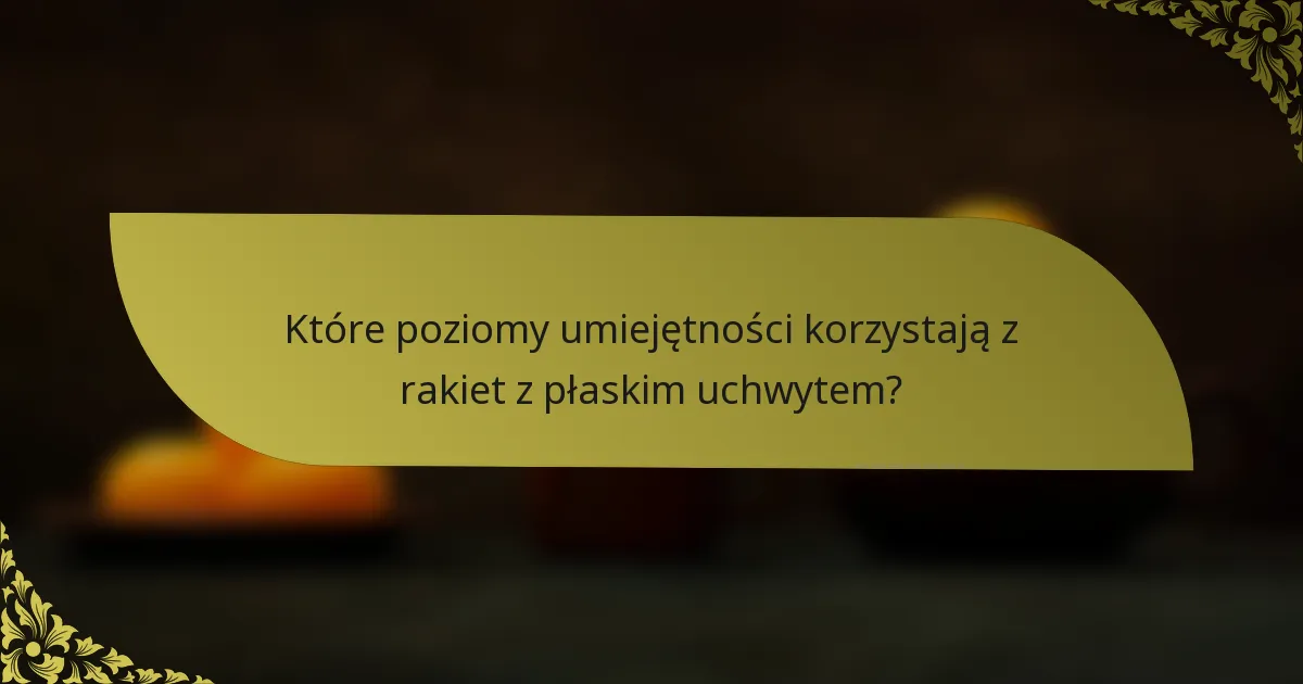 Które poziomy umiejętności korzystają z rakiet z płaskim uchwytem?
